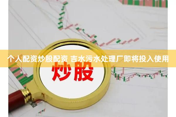 个人配资炒股配资 吉水污水处理厂即将投入使用