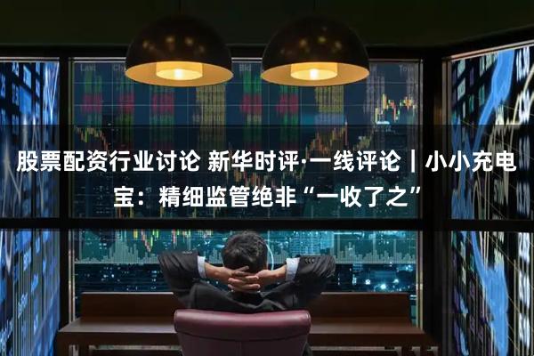 股票配资行业讨论 新华时评·一线评论｜小小充电宝：精细监管绝非“一收了之”