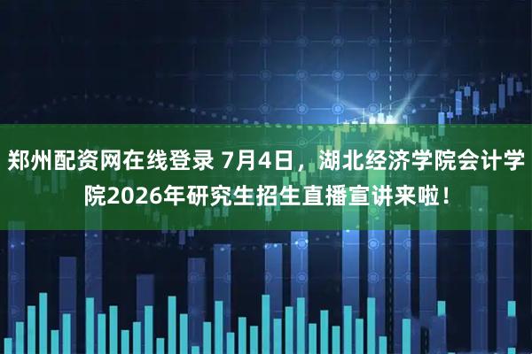 郑州配资网在线登录 7月4日，湖北经济学院会计学院2026年研究生招生直播宣讲来啦！
