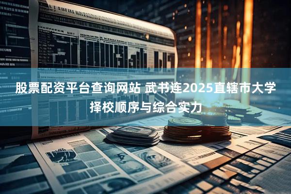 股票配资平台查询网站 武书连2025直辖市大学择校顺序与综合实力