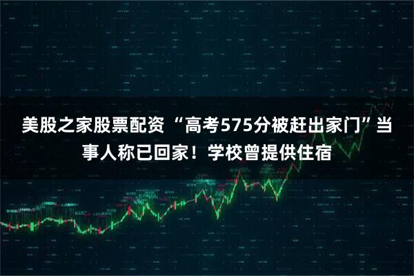 美股之家股票配资 “高考575分被赶出家门”当事人称已回家！学校曾提供住宿