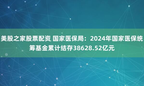 美股之家股票配资 国家医保局：2024年国家医保统筹基金累计结存38628.52亿元