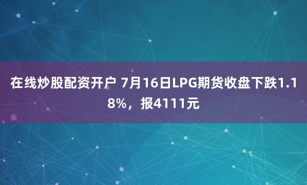 在线炒股配资开户 7月16日LPG期货收盘下跌1.18%，报4111元