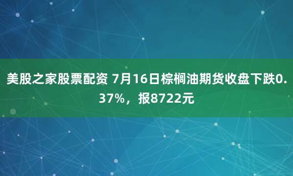 美股之家股票配资 7月16日棕榈油期货收盘下跌0.37%，报8722元