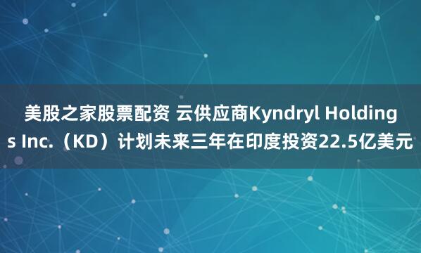 美股之家股票配资 云供应商Kyndryl Holdings Inc.（KD）计划未来三年在印度投资22.5亿美元