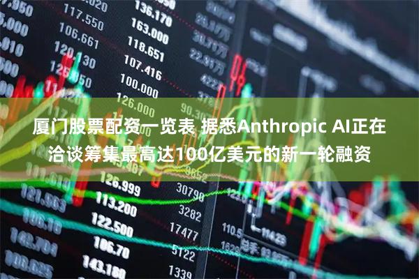 厦门股票配资一览表 据悉Anthropic AI正在洽谈筹集最高达100亿美元的新一轮融资