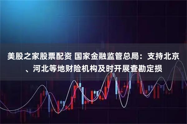 美股之家股票配资 国家金融监管总局：支持北京、河北等地财险机构及时开展查勘定损