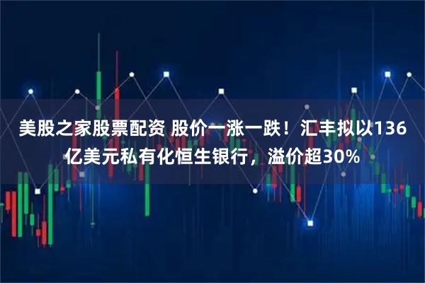 美股之家股票配资 股价一涨一跌！汇丰拟以136亿美元私有化恒生银行，溢价超30%
