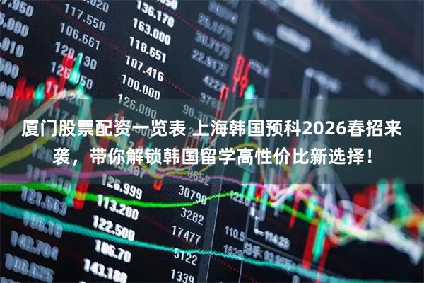 厦门股票配资一览表 上海韩国预科2026春招来袭，带你解锁韩国留学高性价比新选择！