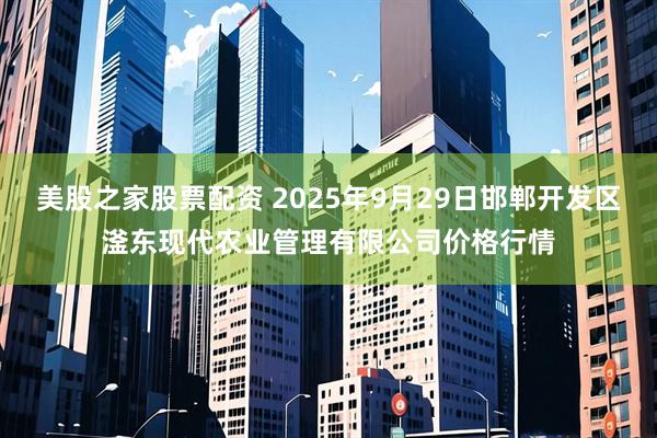 美股之家股票配资 2025年9月29日邯郸开发区滏东现代农业管理有限公司价格行情
