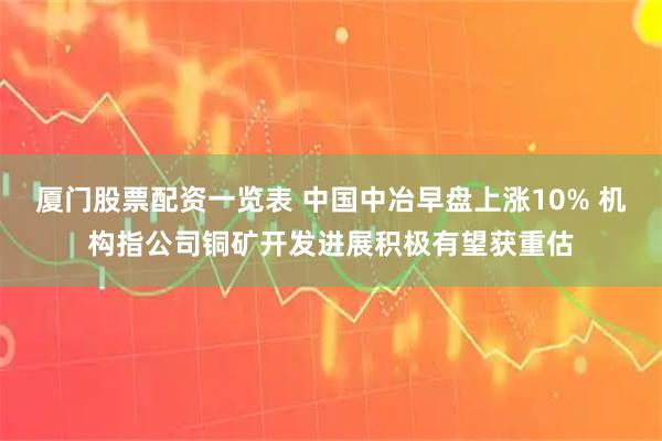 厦门股票配资一览表 中国中冶早盘上涨10% 机构指公司铜矿开发进展积极有望获重估