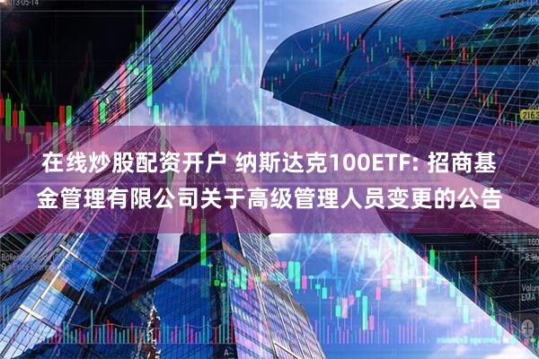 在线炒股配资开户 纳斯达克100ETF: 招商基金管理有限公司关于高级管理人员变更的公告