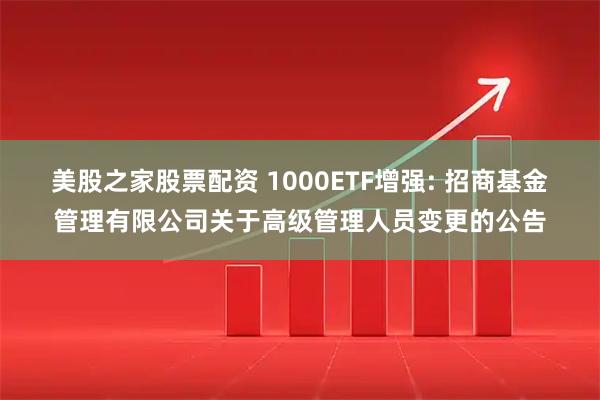 美股之家股票配资 1000ETF增强: 招商基金管理有限公司关于高级管理人员变更的公告