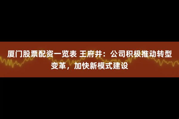 厦门股票配资一览表 王府井：公司积极推动转型变革，加快新模式建设