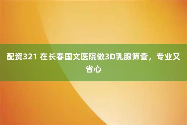 配资321 在长春国文医院做3D乳腺筛查，专业又省心