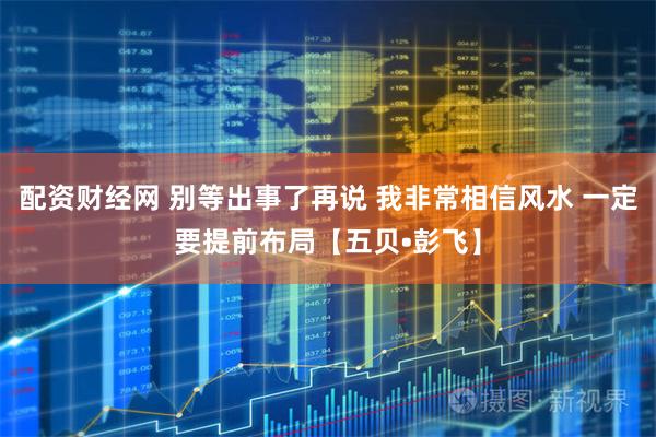 配资财经网 别等出事了再说 我非常相信风水 一定要提前布局【五贝•彭飞】