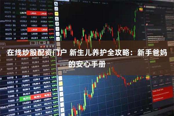 在线炒股配资门户 新生儿养护全攻略：新手爸妈的安心手册